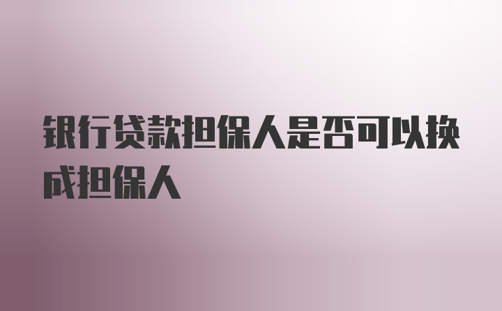 银行贷款担保人是否可以换成担保人