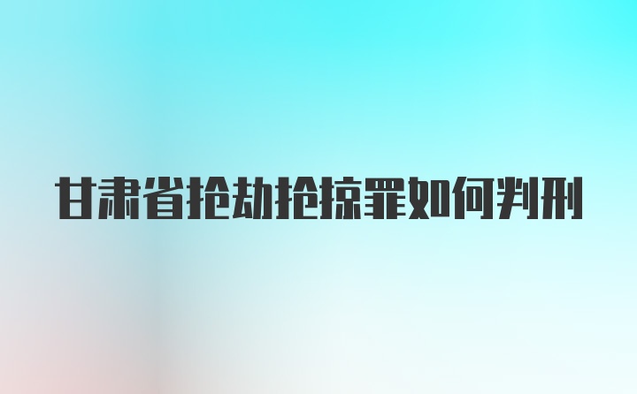 甘肃省抢劫抢掠罪如何判刑