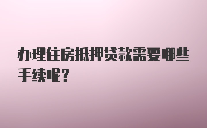 办理住房抵押贷款需要哪些手续呢？