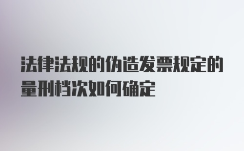 法律法规的伪造发票规定的量刑档次如何确定