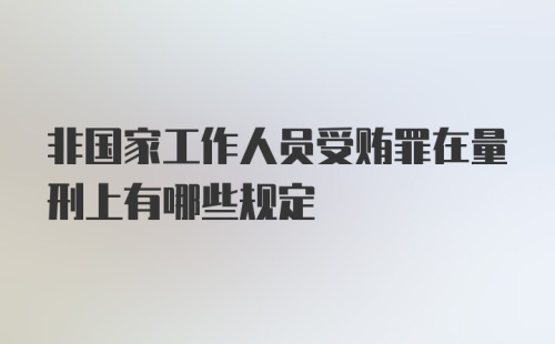 非国家工作人员受贿罪在量刑上有哪些规定