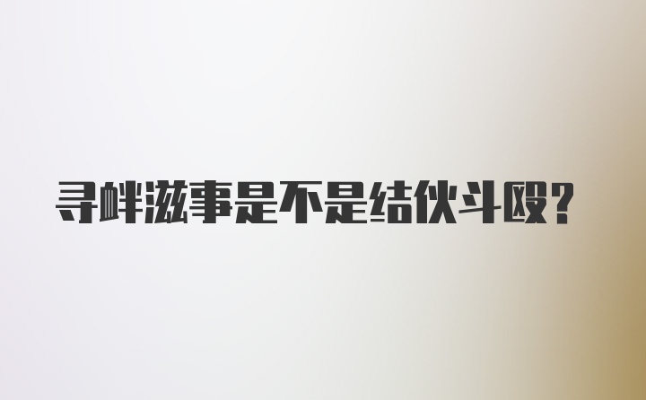 寻衅滋事是不是结伙斗殴？