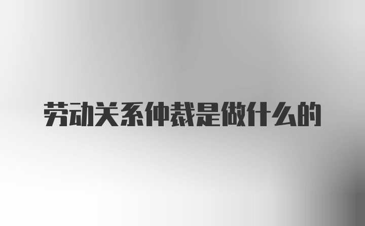 劳动关系仲裁是做什么的