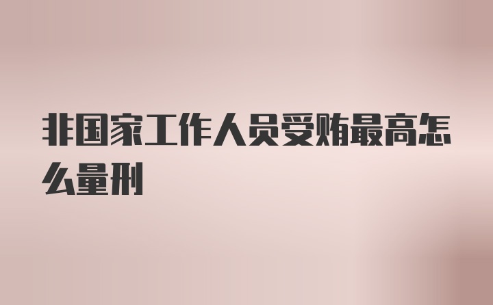 非国家工作人员受贿最高怎么量刑