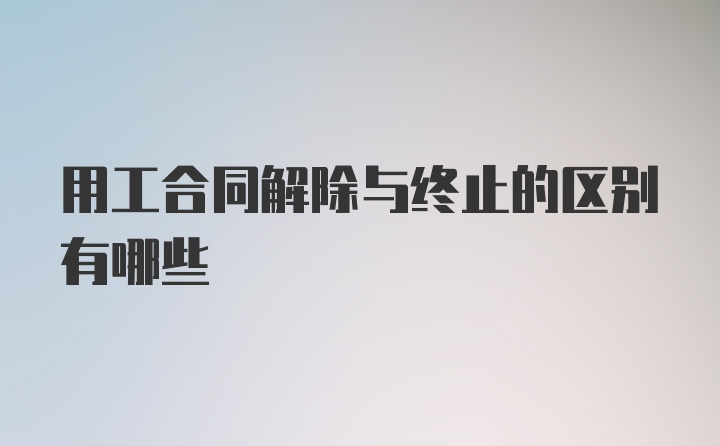 用工合同解除与终止的区别有哪些