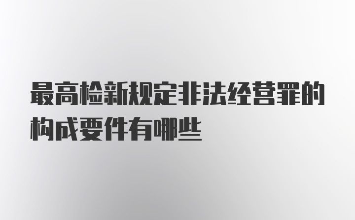 最高检新规定非法经营罪的构成要件有哪些