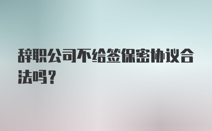 辞职公司不给签保密协议合法吗？