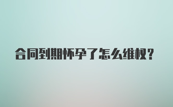 合同到期怀孕了怎么维权？