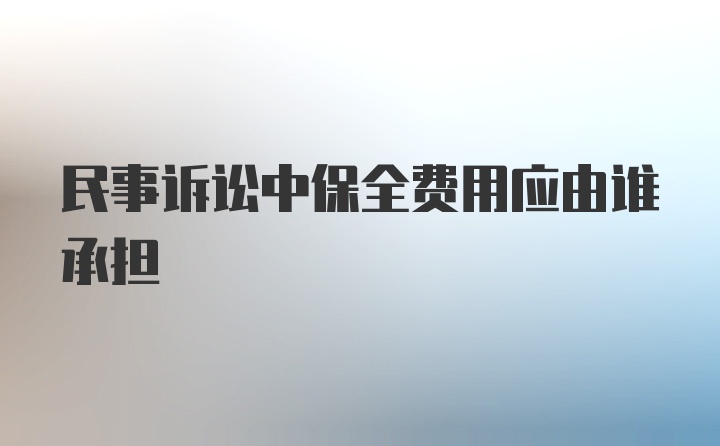 民事诉讼中保全费用应由谁承担