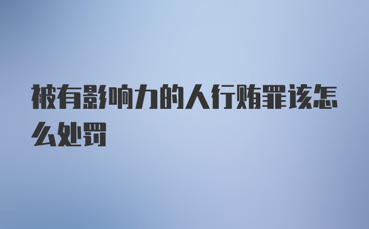 被有影响力的人行贿罪该怎么处罚