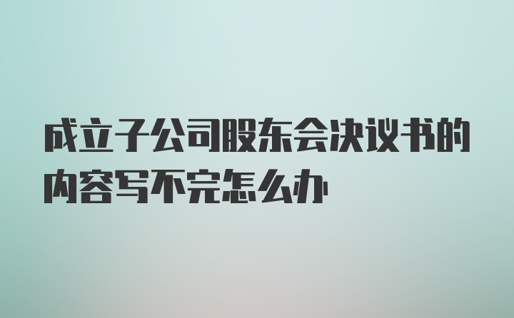 成立子公司股东会决议书的内容写不完怎么办