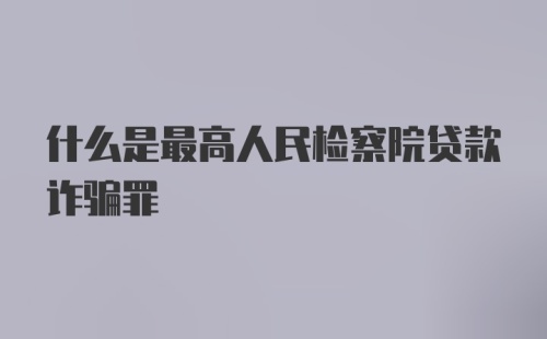 什么是最高人民检察院贷款诈骗罪