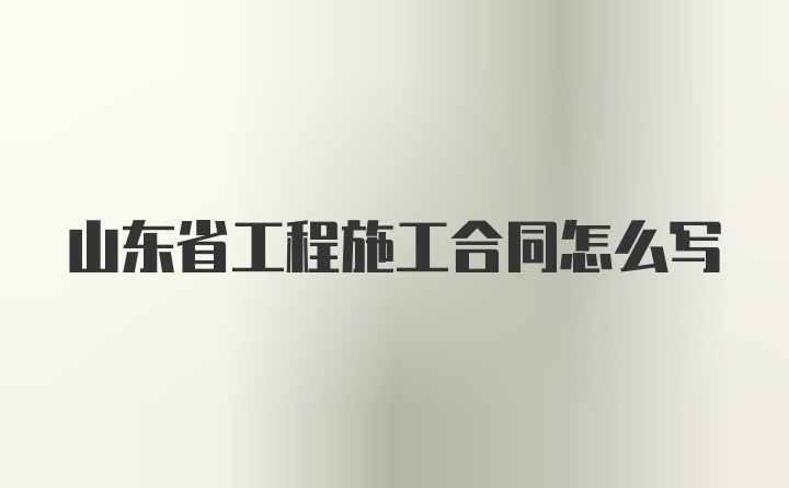 山东省工程施工合同怎么写