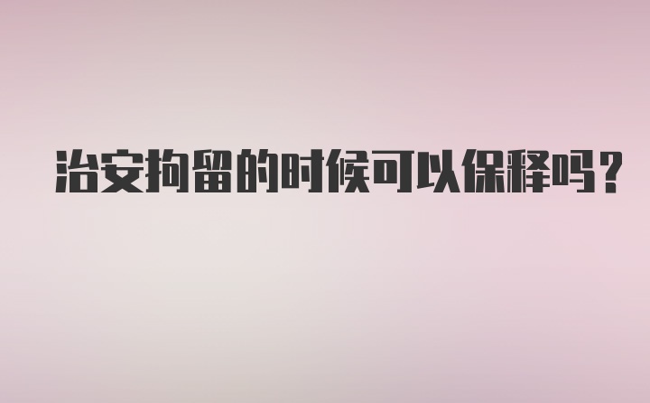 治安拘留的时候可以保释吗？