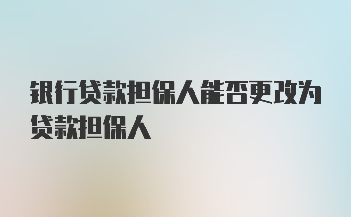 银行贷款担保人能否更改为贷款担保人