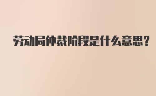 劳动局仲裁阶段是什么意思？