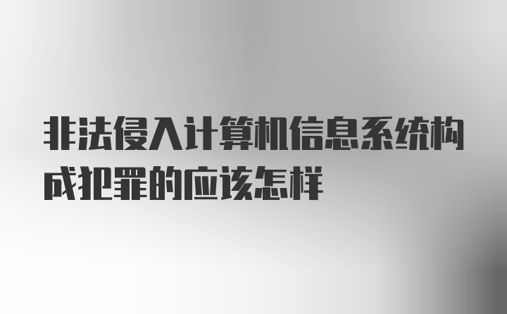 非法侵入计算机信息系统构成犯罪的应该怎样