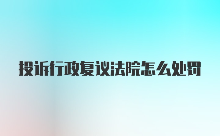 投诉行政复议法院怎么处罚