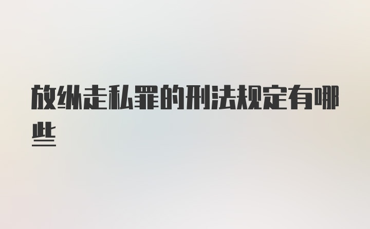 放纵走私罪的刑法规定有哪些