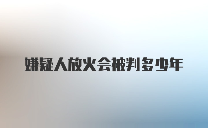 嫌疑人放火会被判多少年