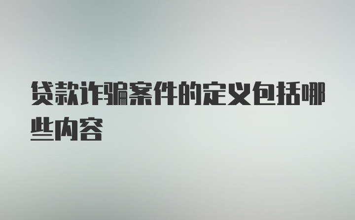 贷款诈骗案件的定义包括哪些内容