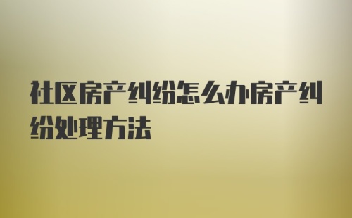 社区房产纠纷怎么办房产纠纷处理方法