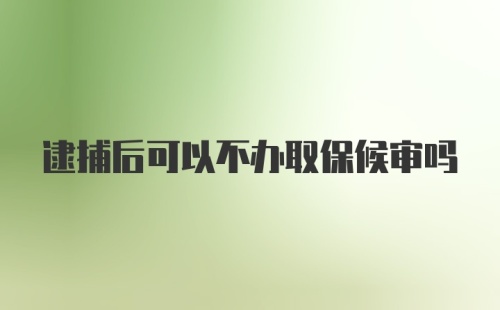 逮捕后可以不办取保候审吗