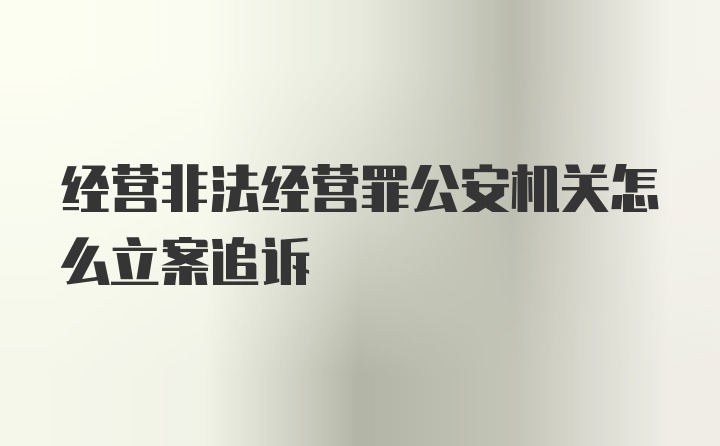 经营非法经营罪公安机关怎么立案追诉