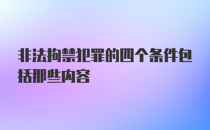 非法拘禁犯罪的四个条件包括那些内容