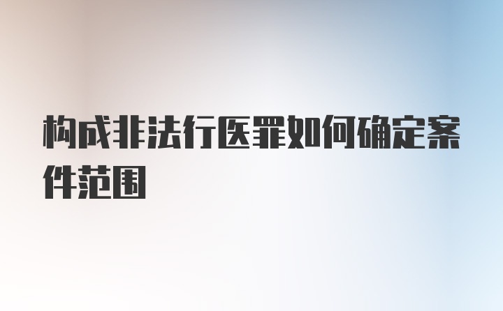 构成非法行医罪如何确定案件范围