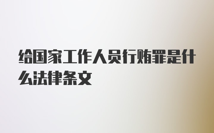 给国家工作人员行贿罪是什么法律条文