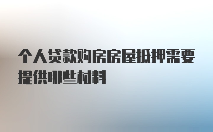 个人贷款购房房屋抵押需要提供哪些材料