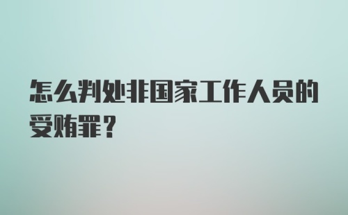 怎么判处非国家工作人员的受贿罪？