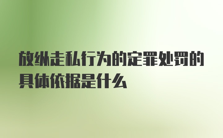 放纵走私行为的定罪处罚的具体依据是什么