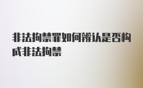 非法拘禁罪如何辨认是否构成非法拘禁