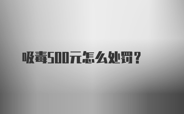 吸毒500元怎么处罚？