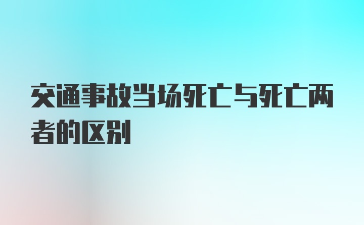 交通事故当场死亡与死亡两者的区别