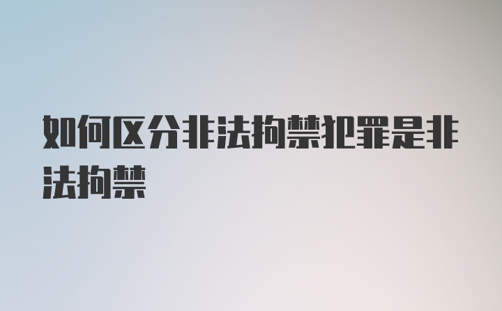 如何区分非法拘禁犯罪是非法拘禁