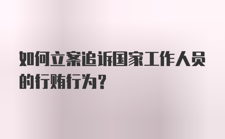 如何立案追诉国家工作人员的行贿行为？