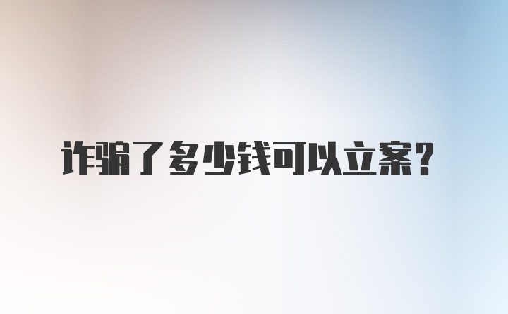 诈骗了多少钱可以立案？