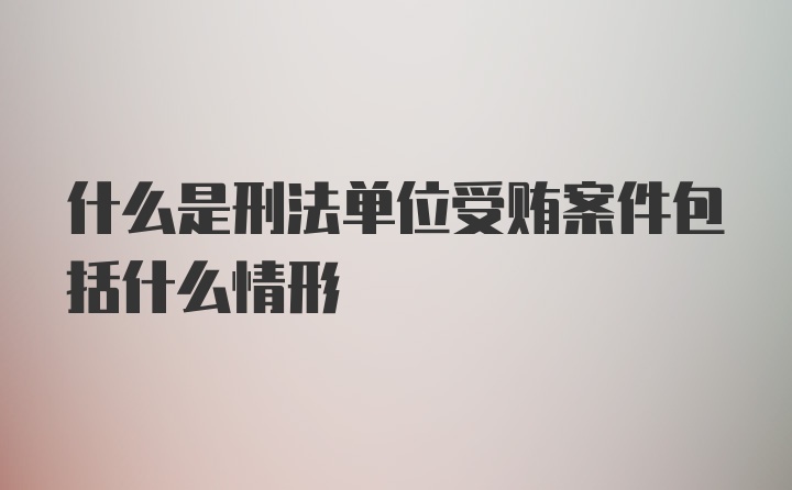 什么是刑法单位受贿案件包括什么情形