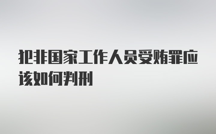 犯非国家工作人员受贿罪应该如何判刑