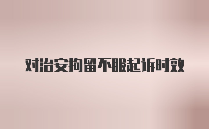 对治安拘留不服起诉时效