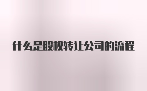 什么是股权转让公司的流程