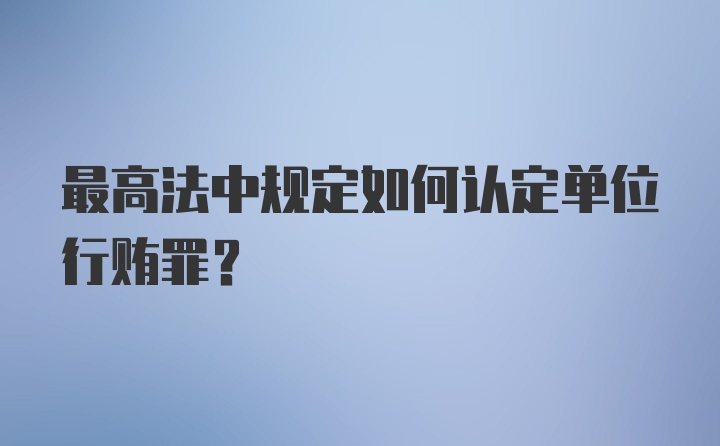 最高法中规定如何认定单位行贿罪?