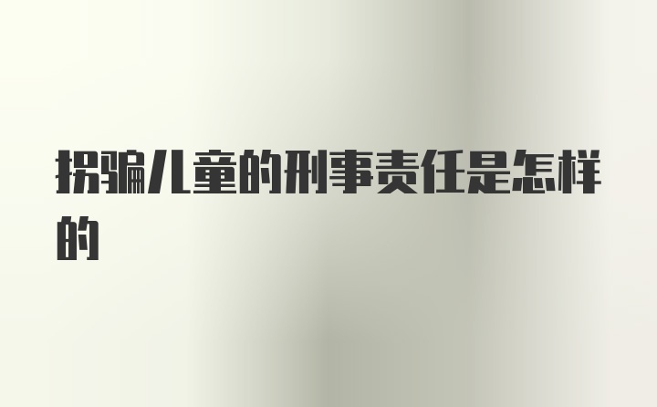 拐骗儿童的刑事责任是怎样的