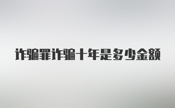 诈骗罪诈骗十年是多少金额