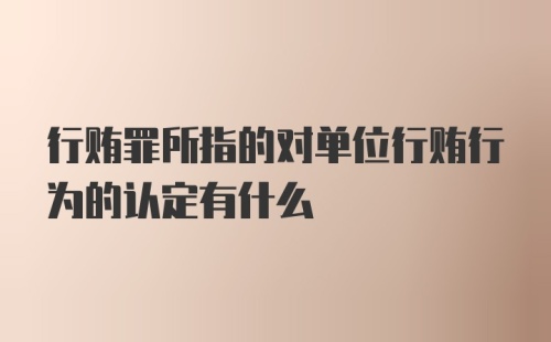 行贿罪所指的对单位行贿行为的认定有什么