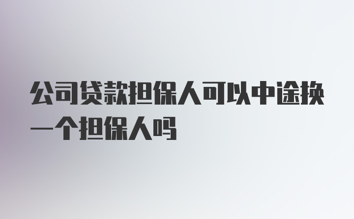 公司贷款担保人可以中途换一个担保人吗