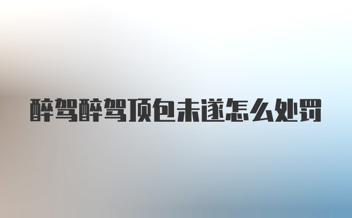 醉驾醉驾顶包未遂怎么处罚